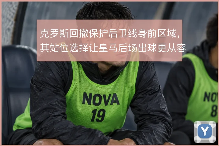 克罗斯回撤保护后卫线身前区域，其站位选择让皇马后场出球更从容