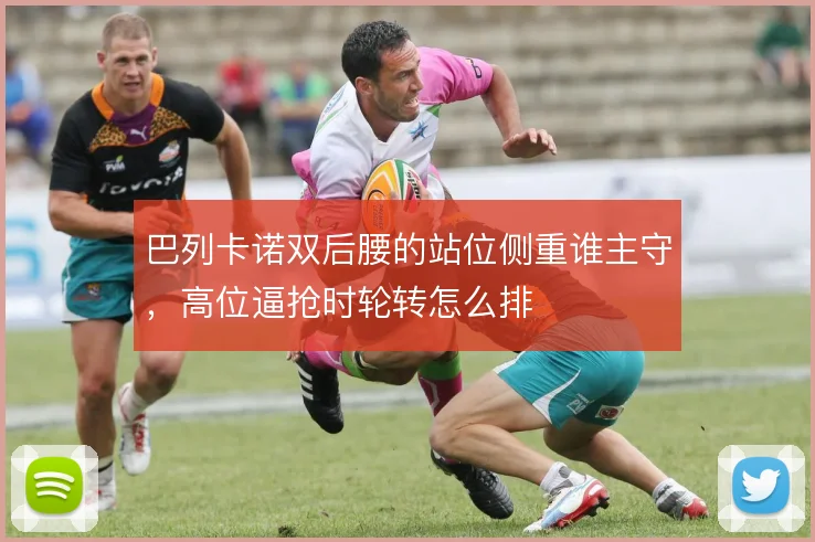巴列卡诺双后腰的站位侧重谁主守，高位逼抢时轮转怎么排
