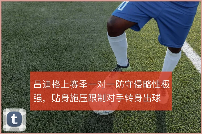 吕迪格上赛季一对一防守侵略性极强,贴身施压限制对手转身出球
