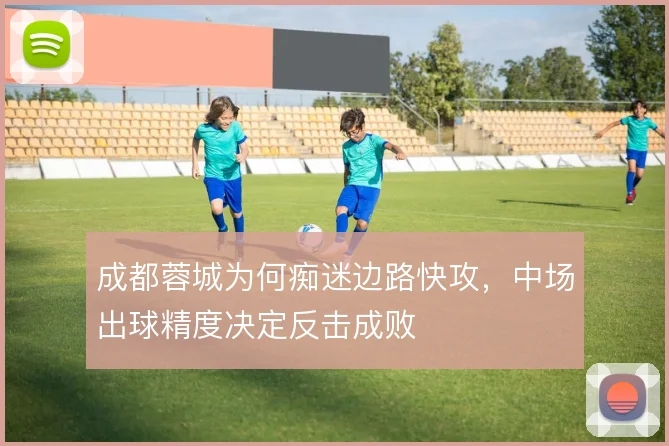 成都蓉城为何痴迷边路快攻,中场出球精度决定反击成败