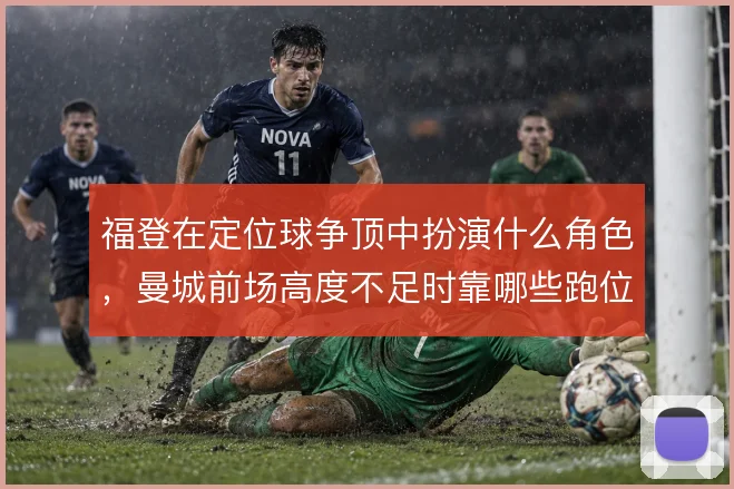 福登在定位球争顶中扮演什么角色，曼城前场高度不足时靠哪些跑位弥补