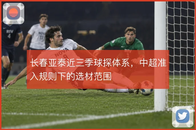 长春亚泰近三季球探体系,中超准入规则下的选材范围
