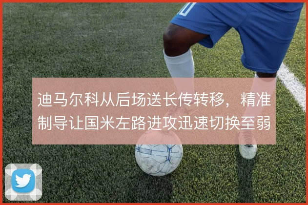 迪马尔科从后场送长传转移,精准制导让国米左路进攻迅速切换至弱侧