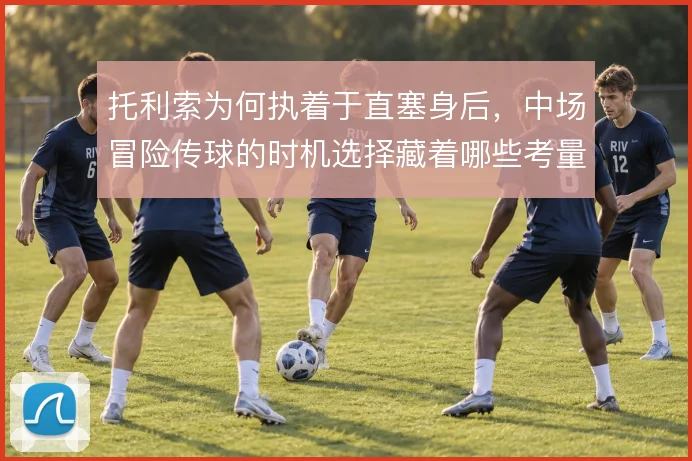 托利索为何执着于直塞身后,中场冒险传球的时机选择藏着哪些考量