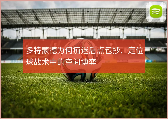 多特蒙德为何痴迷后点包抄，定位球战术中的空间博弈