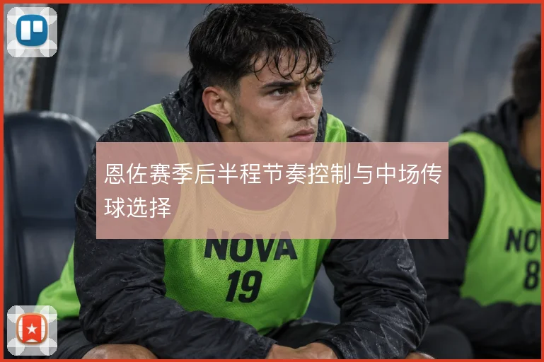 恩佐赛季后半程节奏控制与中场传球选择