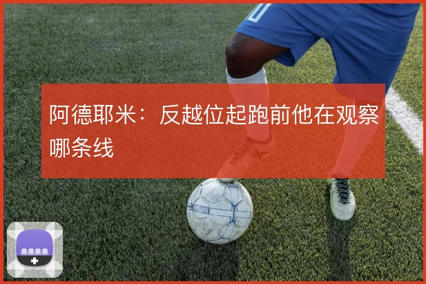 阿德耶米:反越位起跑前他在观察哪条线
