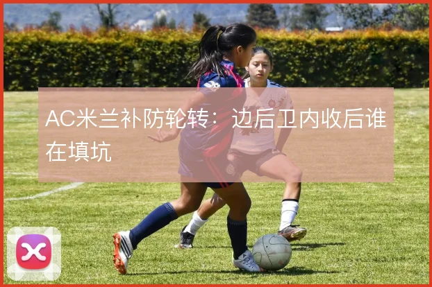 AC米兰补防轮转：边后卫内收后谁在填坑