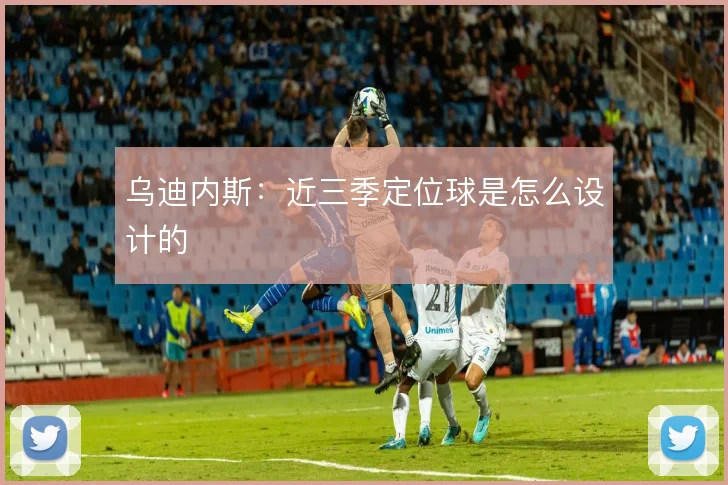 乌迪内斯:近三季定位球是怎么设计的