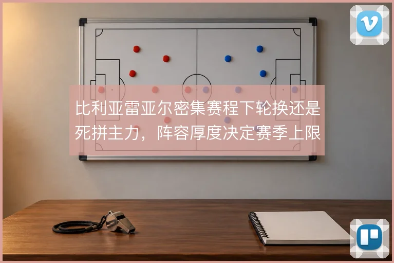 比利亚雷亚尔密集赛程下轮换还是死拼主力,阵容厚度决定赛季上限