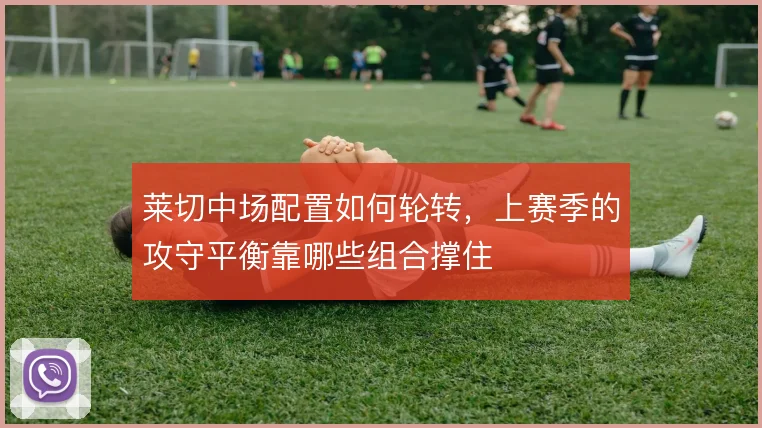 莱切中场配置如何轮转，上赛季的攻守平衡靠哪些组合撑住