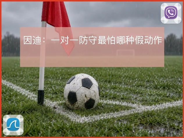 因迪：一对一防守最怕哪种假动作
