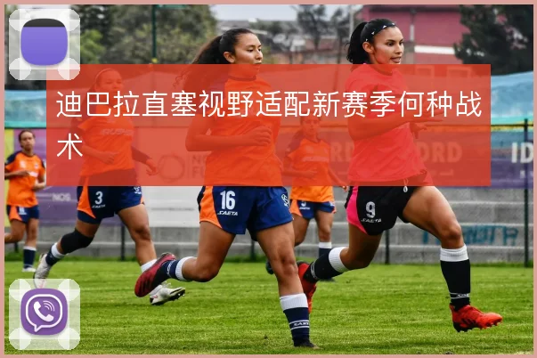 迪巴拉直塞视野适配新赛季何种战术