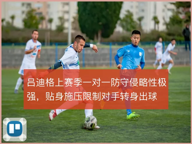吕迪格上赛季一对一防守侵略性极强,贴身施压限制对手转身出球