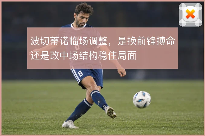 波切蒂诺临场调整，是换前锋搏命还是改中场结构稳住局面