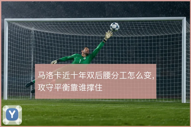 马洛卡近十年双后腰分工怎么变，攻守平衡靠谁撑住