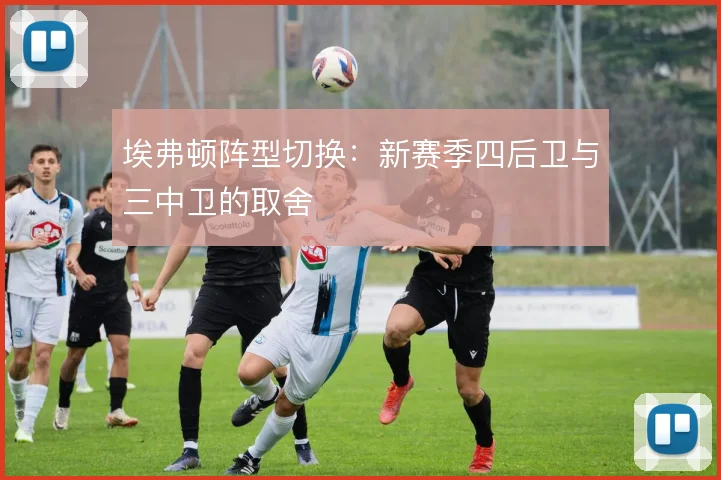 埃弗顿阵型切换:新赛季四后卫与三中卫的取舍