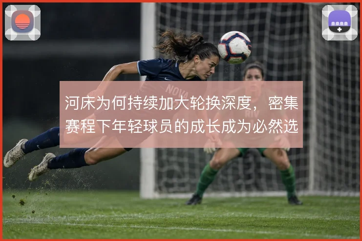 河床为何持续加大轮换深度,密集赛程下年轻球员的成长成为必然选择