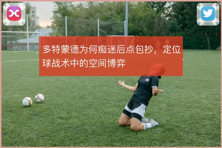 多特蒙德为何痴迷后点包抄，定位球战术中的空间博弈