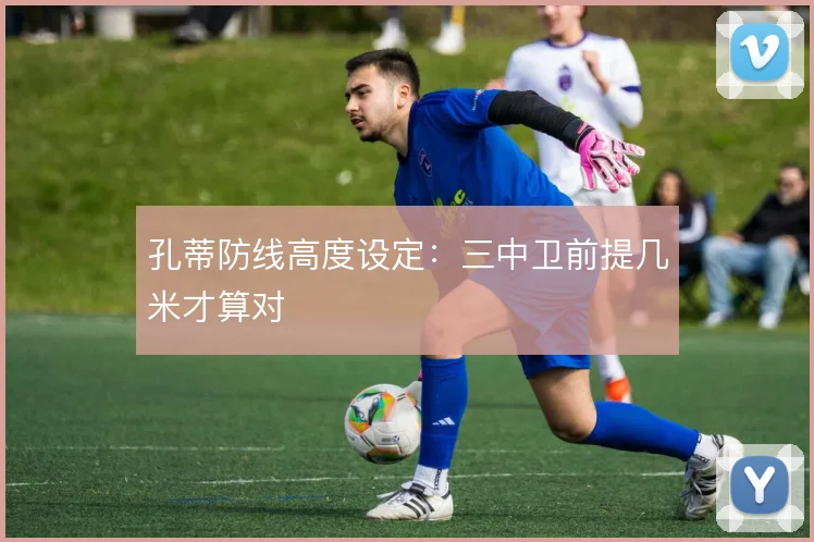 孔蒂防线高度设定：三中卫前提几米才算对