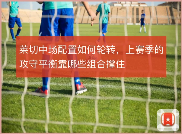 莱切中场配置如何轮转，上赛季的攻守平衡靠哪些组合撑住