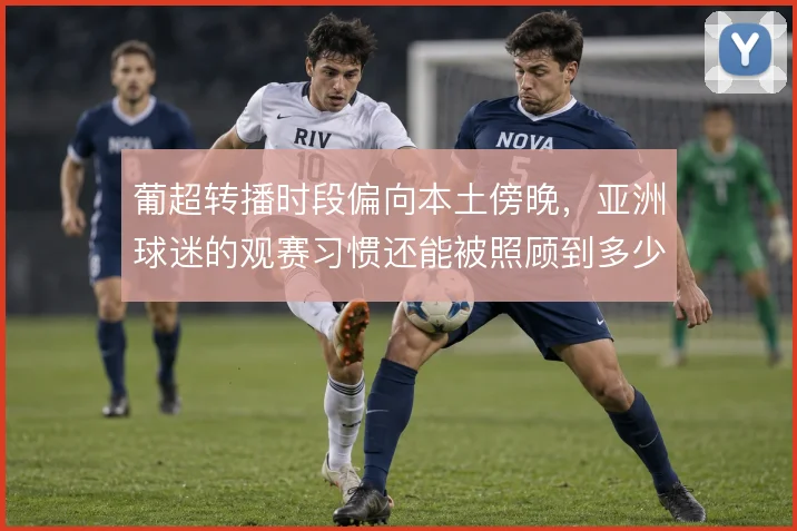 葡超转播时段偏向本土傍晚，亚洲球迷的观赛习惯还能被照顾到多少