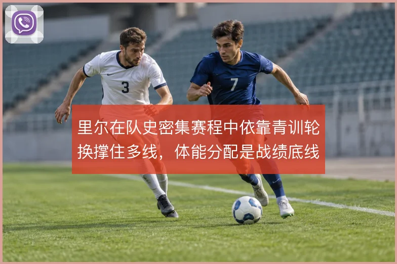 里尔在队史密集赛程中依靠青训轮换撑住多线,体能分配是战绩底线