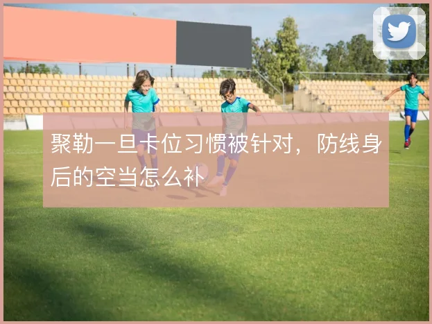 聚勒一旦卡位习惯被针对，防线身后的空当怎么补