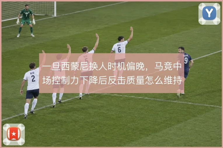 一旦西蒙尼换人时机偏晚，马竞中场控制力下降后反击质量怎么维持