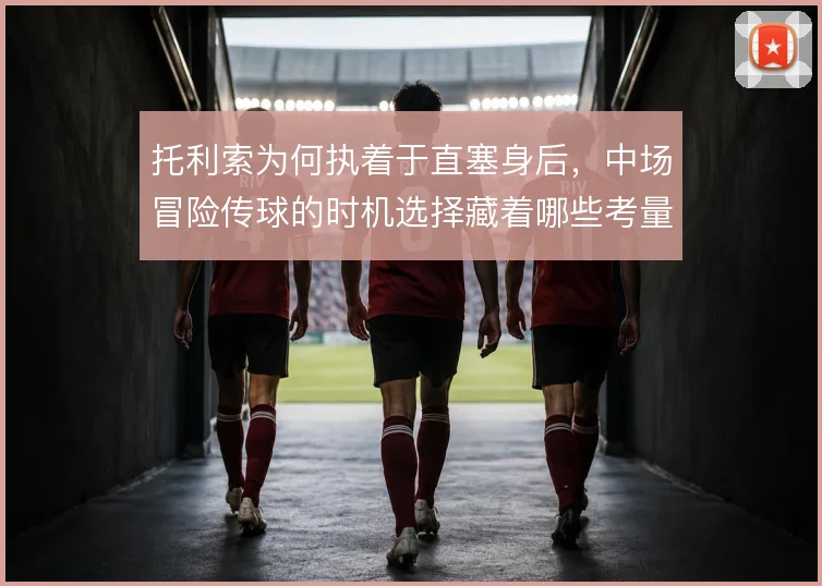 托利索为何执着于直塞身后,中场冒险传球的时机选择藏着哪些考量