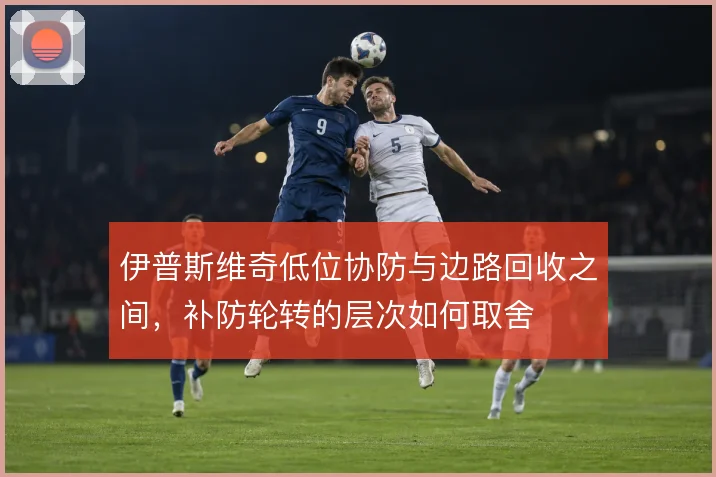 伊普斯维奇低位协防与边路回收之间,补防轮转的层次如何取舍