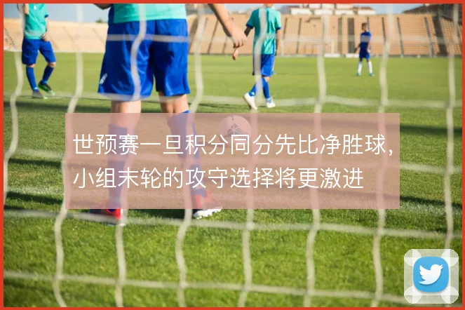 世预赛一旦积分同分先比净胜球，小组末轮的攻守选择将更激进
