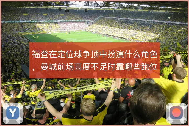 福登在定位球争顶中扮演什么角色，曼城前场高度不足时靠哪些跑位弥补