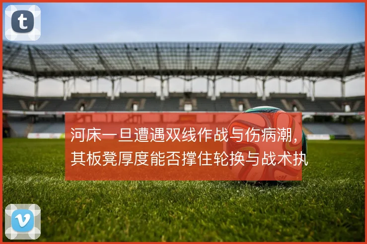 河床一旦遭遇双线作战与伤病潮，其板凳厚度能否撑住轮换与战术执行