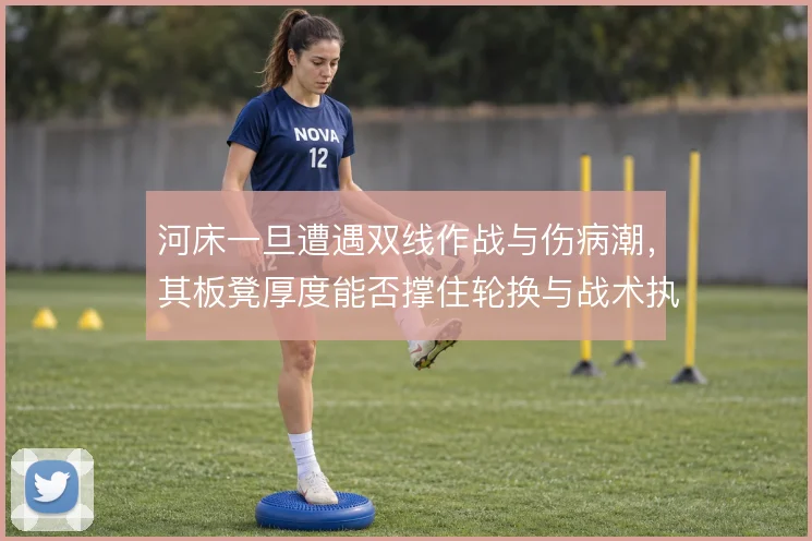 河床一旦遭遇双线作战与伤病潮，其板凳厚度能否撑住轮换与战术执行