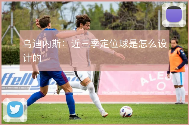 乌迪内斯:近三季定位球是怎么设计的