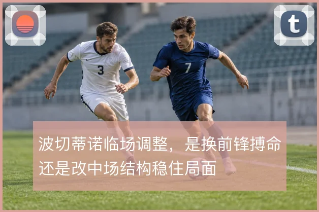 波切蒂诺临场调整，是换前锋搏命还是改中场结构稳住局面