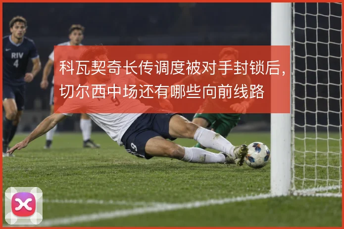 科瓦契奇长传调度被对手封锁后,切尔西中场还有哪些向前线路