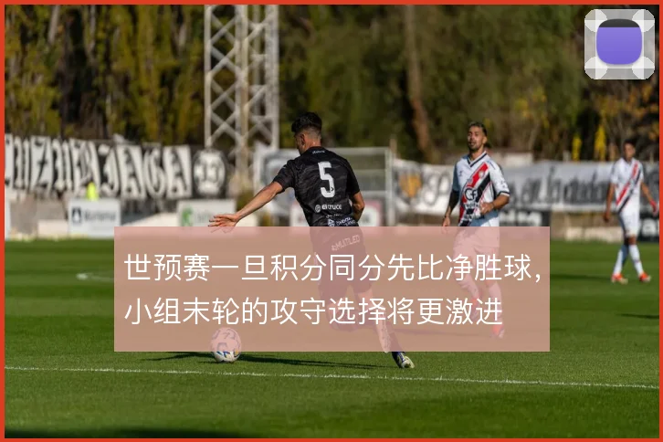 世预赛一旦积分同分先比净胜球，小组末轮的攻守选择将更激进