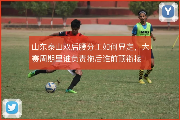 山东泰山双后腰分工如何界定,大赛周期里谁负责拖后谁前顶衔接