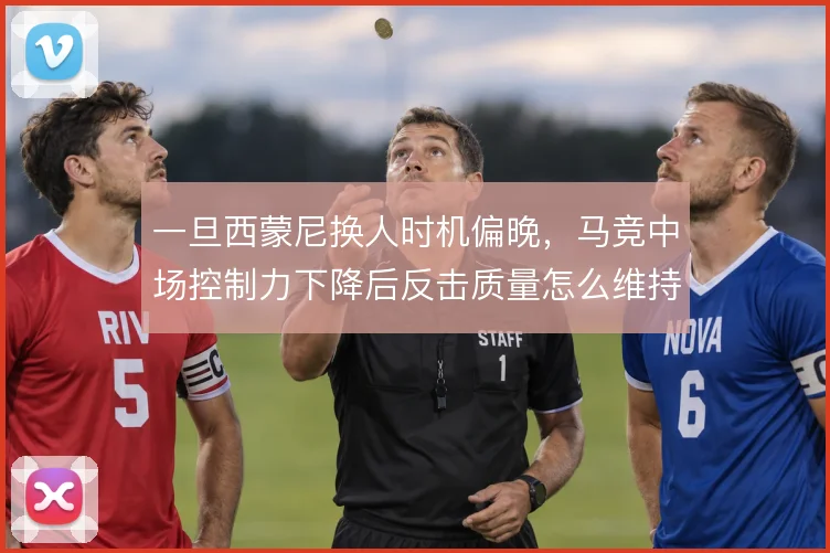 一旦西蒙尼换人时机偏晚，马竞中场控制力下降后反击质量怎么维持