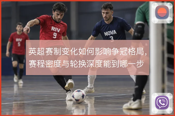 英超赛制变化如何影响争冠格局，赛程密度与轮换深度能到哪一步