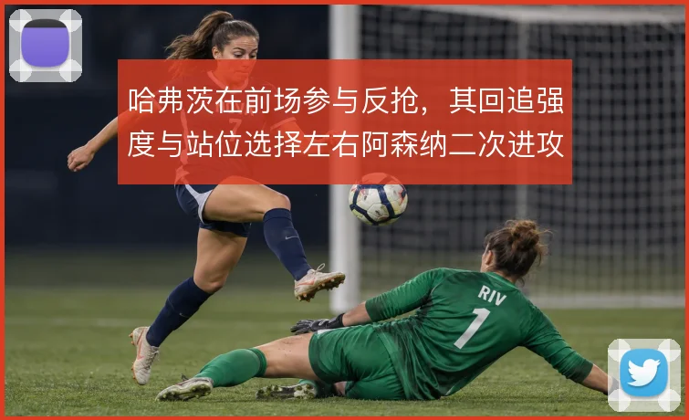 哈弗茨在前场参与反抢，其回追强度与站位选择左右阿森纳二次进攻质量