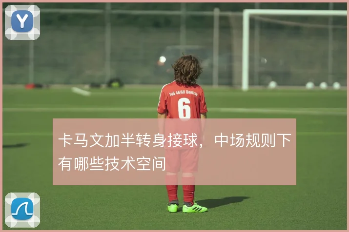 卡马文加半转身接球，中场规则下有哪些技术空间