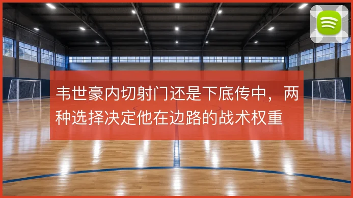 韦世豪内切射门还是下底传中，两种选择决定他在边路的战术权重