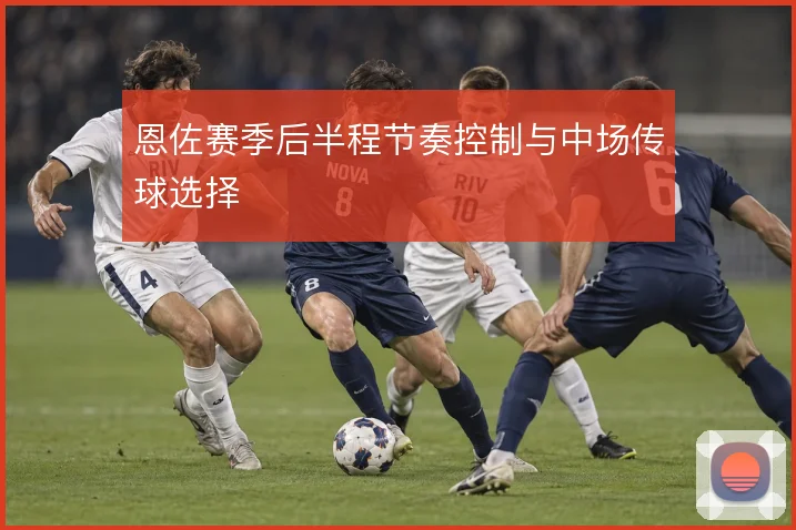 恩佐赛季后半程节奏控制与中场传球选择