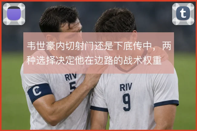 韦世豪内切射门还是下底传中，两种选择决定他在边路的战术权重