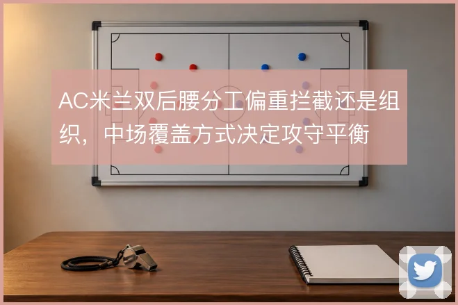 AC米兰双后腰分工偏重拦截还是组织,中场覆盖方式决定攻守平衡