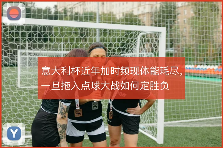意大利杯近年加时频现体能耗尽，一旦拖入点球大战如何定胜负