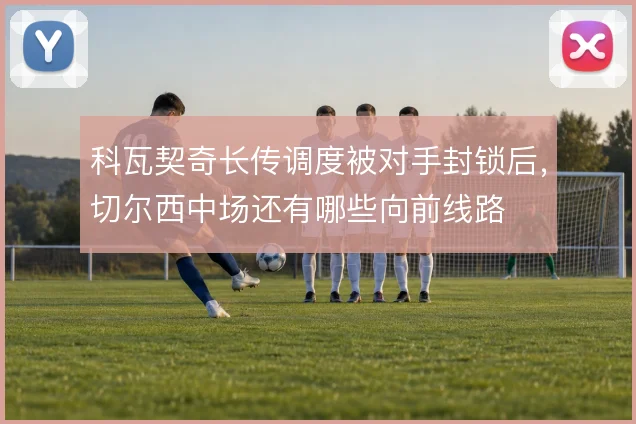 科瓦契奇长传调度被对手封锁后,切尔西中场还有哪些向前线路